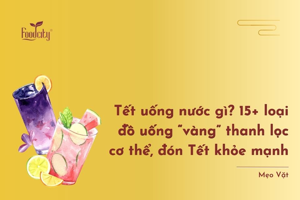 Tết uống nước gì? 15+ loại đồ uống “vàng” thanh lọc cơ thể, đón Tết khỏe mạnh