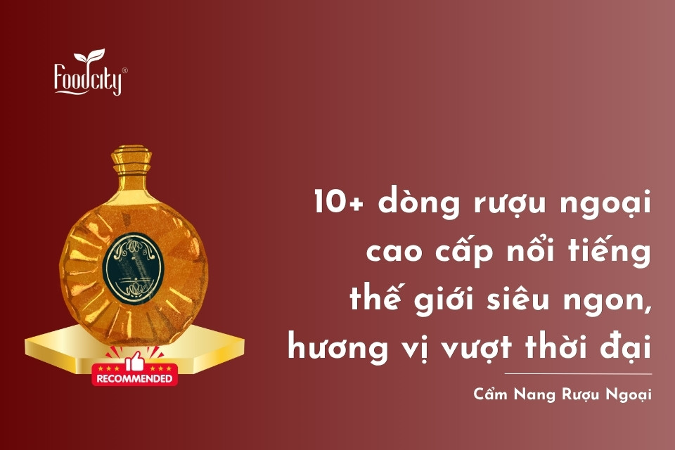 10+ dòng rượu ngoại cao cấp nổi tiếng thế giới siêu ngon, hương vị vượt thời đại