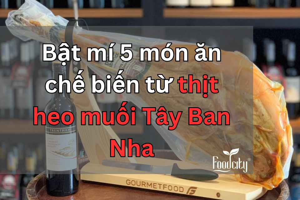 Bật mí 5 món ăn chế biến từ thịt heo muối Tây Ban Nha