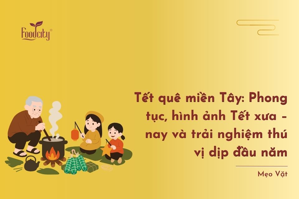 Tết quê miền Tây: Phong tục, hình ảnh Tết xưa – nay và trải nghiệm thú vị dịp đầu năm