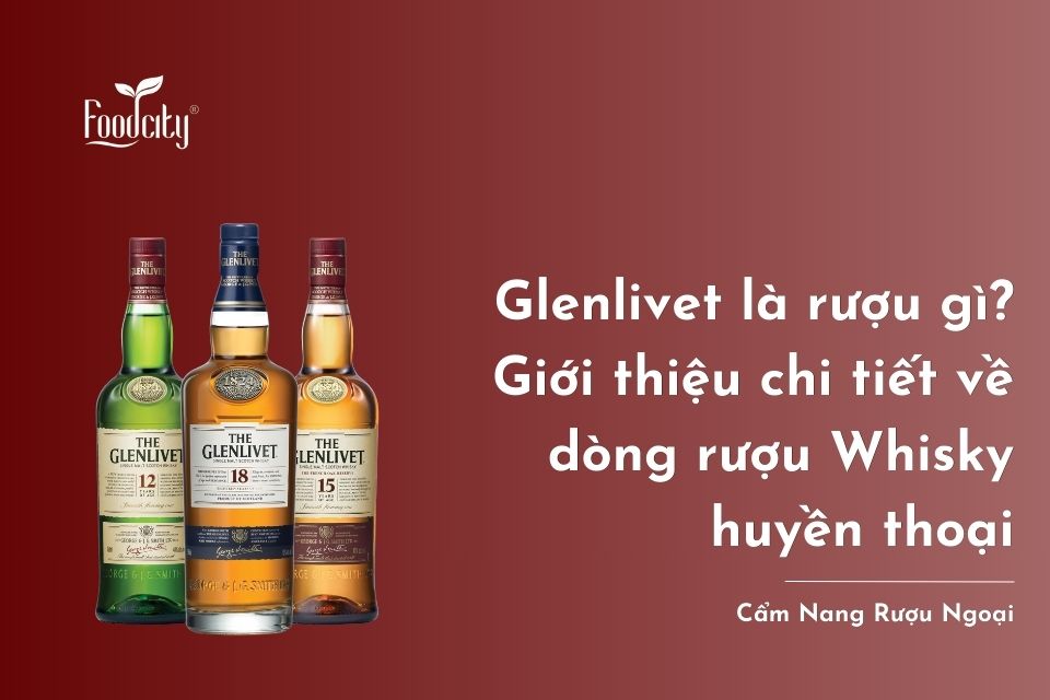Glenlivet là rượu gì? Giới thiệu chi tiết về dòng rượu Whisky huyền thoại