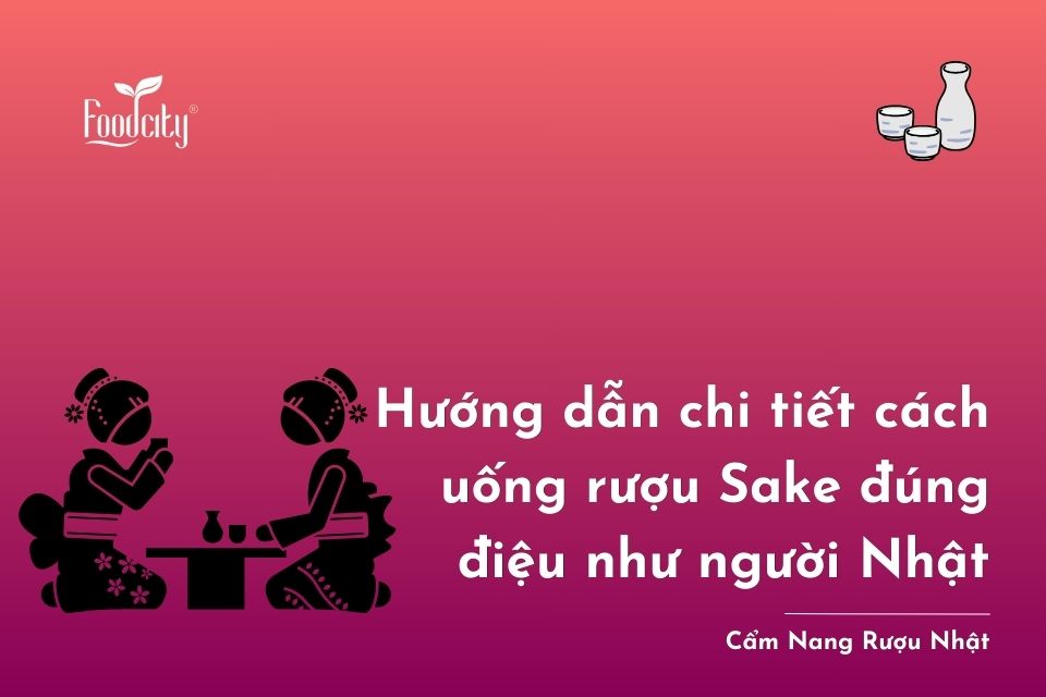 Hướng dẫn chi tiết cách uống rượu Sake đúng điệu như người Nhật