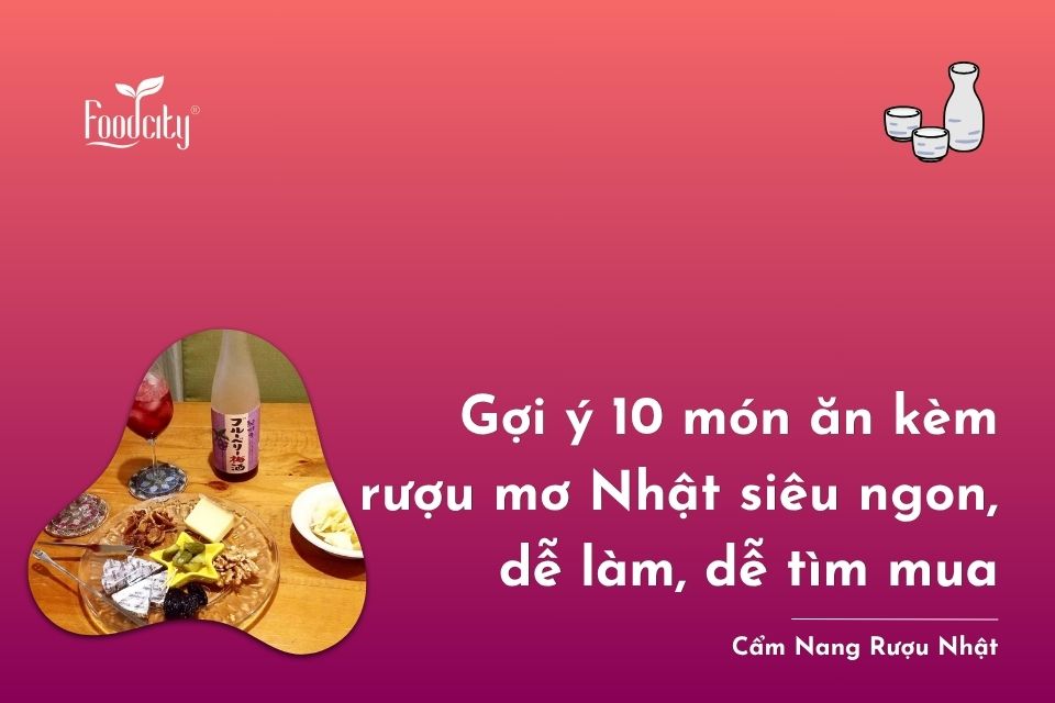 Gợi ý 10 món ăn kèm rượu mơ Nhật siêu ngon, dễ làm, dễ tìm mua