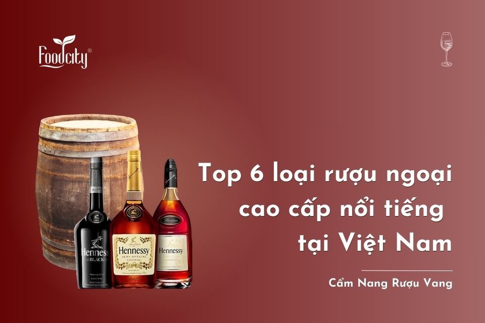 Top 6 loại rượu ngoại cao cấp nổi tiếng tại Việt Nam